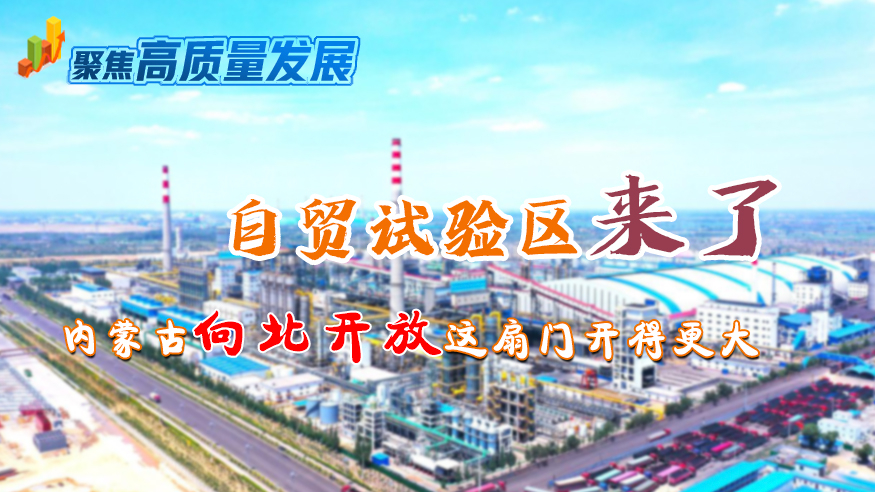 聚焦高质量发展｜自贸试验区来了，内蒙古向北开放这扇门开得更大