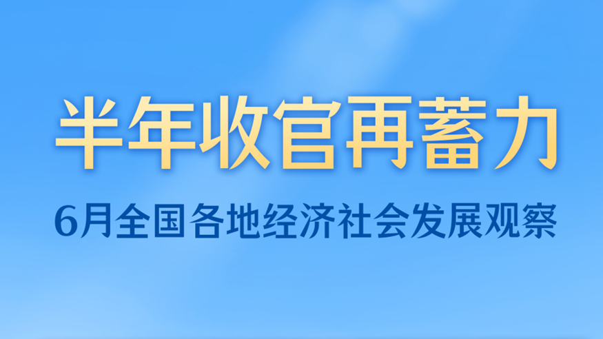 稳中求进每月看丨半年收官再蓄力——6月全国各地经济社会发展观察